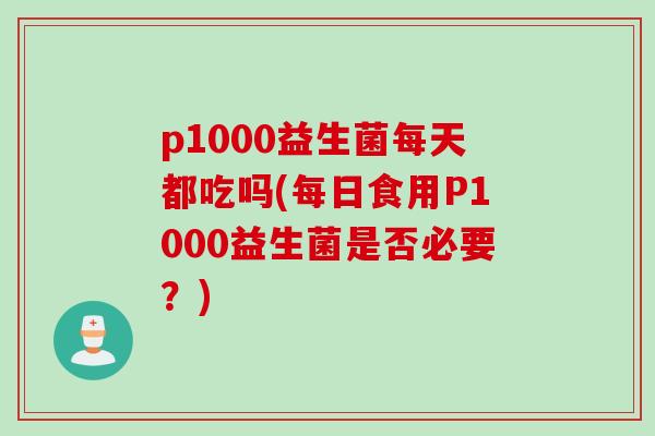 p1000益生菌每天都吃吗(每日食用P1000益生菌是否必要？)