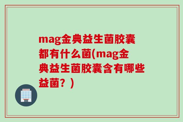 mag金典益生菌胶囊都有什么菌(mag金典益生菌胶囊含有哪些益菌？)