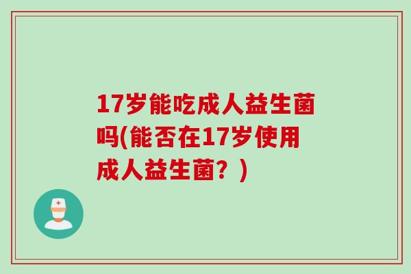 17岁能吃成人益生菌吗(能否在17岁使用成人益生菌?) 17岁能吃成人益生菌吗(能否在17岁使用成人益生菌?)