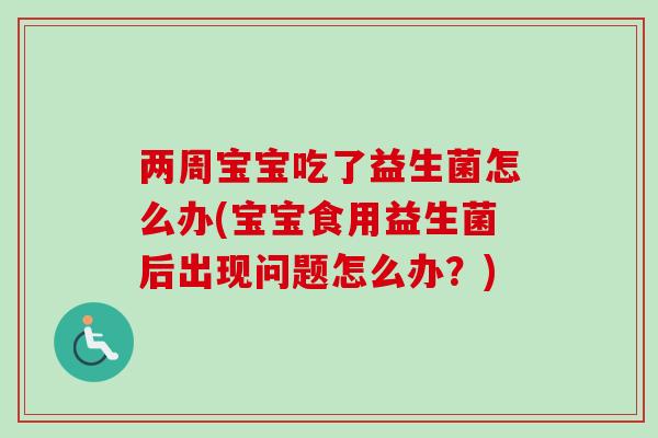 两周宝宝吃了益生菌怎么办(宝宝食用益生菌后出现问题怎么办？)
