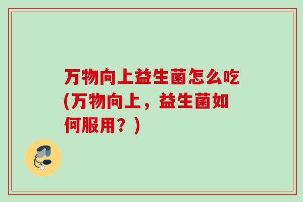 万物向上益生菌怎么吃(万物向上,益生菌如何服用?) 万物向上益生菌怎么吃(万物向上,益生菌如何服用?)