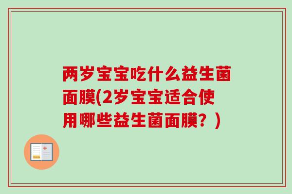 两岁宝宝吃什么益生菌面膜(2岁宝宝适合使用哪些益生菌面膜？)