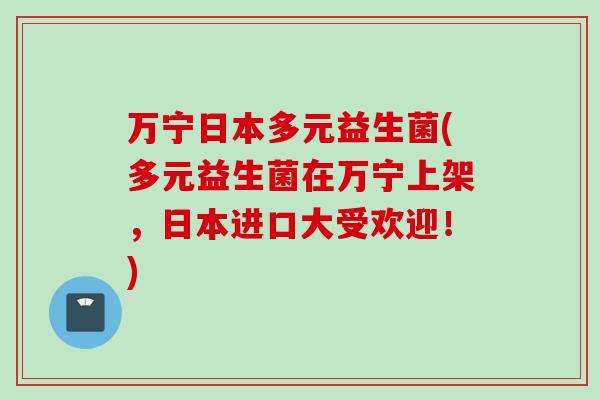 万宁日本多元益生菌(多元益生菌在万宁上架,日本进口大受欢迎!) 万宁日本多元益生菌(多元益生菌在万宁上架,日本进口大受欢迎!)
