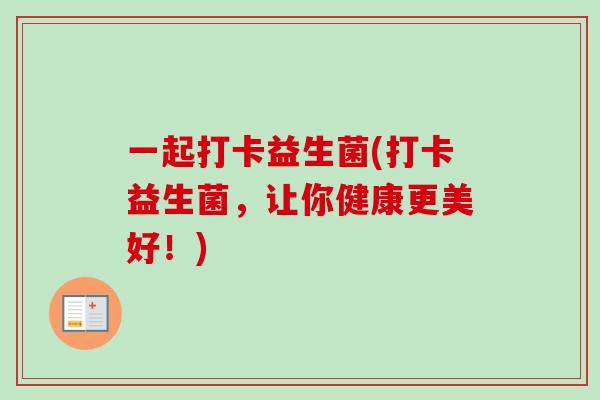 一起打卡益生菌(打卡益生菌,让你健康更美好!) 一起打卡益生菌(打卡益生菌,让你健康更美好!)