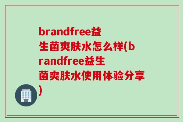 brandfree益生菌爽肤水怎么样(brandfree益生菌爽肤水使用体验分享) brandfree益生菌爽肤水怎么样(brandfree益生菌爽肤水使用体验分享)