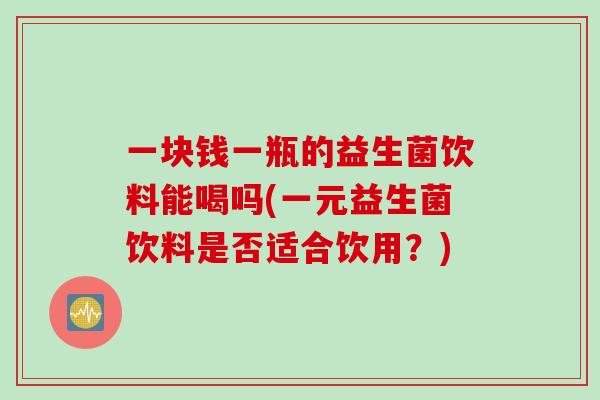 一块钱一瓶的益生菌饮料能喝吗(一元益生菌饮料是否适合饮用？)