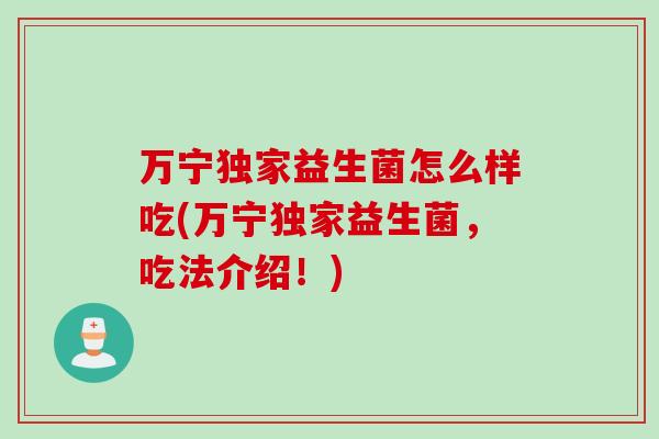 万宁独家益生菌怎么样吃(万宁独家益生菌，吃法介绍！)
