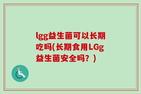 lgg益生菌可以长期吃吗(长期食用LGg益生菌安全吗?) lgg益生菌可以长期吃吗(长期食用LGg益生菌安全吗?)