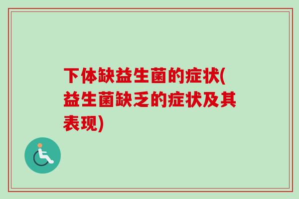 下体缺益生菌的症状(益生菌缺乏的症状及其表现)