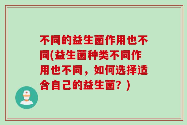 不同的益生菌作用也不同(益生菌种类不同作用也不同,如何选择适合自己的益生菌?) 不同的益生菌作用也不同(益生菌种类不同作用也不同,如何选择适合自己的益生菌?)