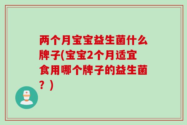 两个月宝宝益生菌什么牌子(宝宝2个月适宜食用哪个牌子的益生菌?) 两个月宝宝益生菌什么牌子(宝宝2个月适宜食用哪个牌子的益生菌?)