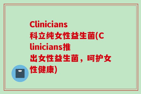 Clinicians科立纯女性益生菌(Clinicians推出女性益生菌,呵护女性健康) Clinicians科立纯女性益生菌(Clinicians推出女性益生菌,呵护女性健康)