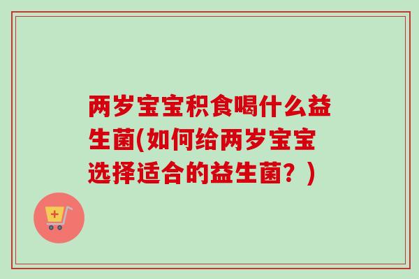 两岁宝宝积食喝什么益生菌(如何给两岁宝宝选择适合的益生菌？)