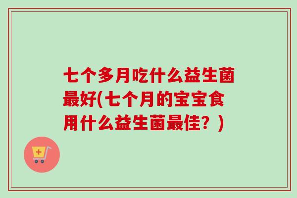 七个多月吃什么益生菌好(七个月的宝宝食用什么益生菌佳？)