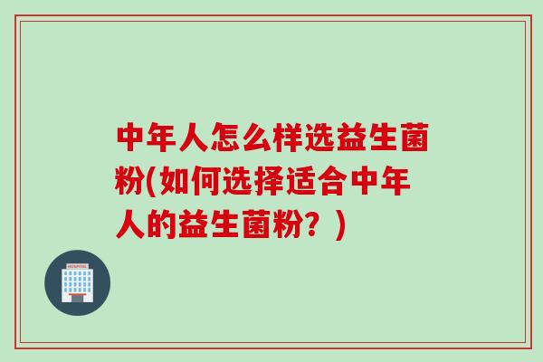 中年人怎么样选益生菌粉(如何选择适合中年人的益生菌粉?) 中年人怎么样选益生菌粉(如何选择适合中年人的益生菌粉?)