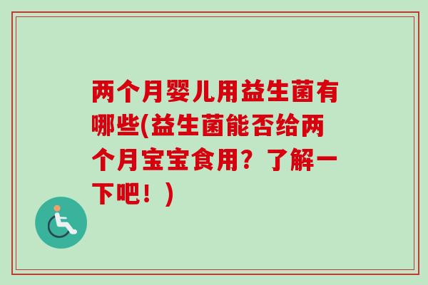 两个月婴儿用益生菌有哪些(益生菌能否给两个月宝宝食用？了解一下吧！)