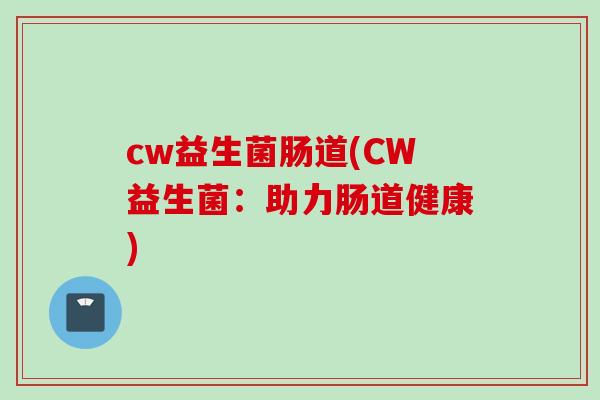 cw益生菌肠道(CW益生菌:助力肠道健康) cw益生菌肠道(CW益生菌:助力肠道健康)