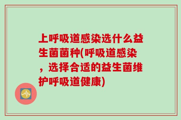 上呼吸道感染选什么益生菌菌种(呼吸道感染，选择合适的益生菌维护呼吸道健康)