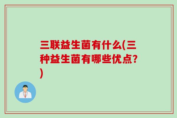 三联益生菌有什么(三种益生菌有哪些优点？)