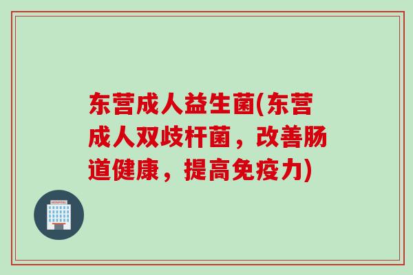 东营成人益生菌(东营成人双歧杆菌，改善肠道健康，提高力)