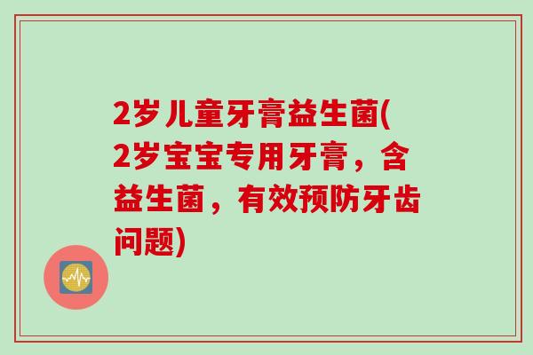 2岁儿童牙膏益生菌(2岁宝宝专用牙膏,含益生菌,有效牙齿问题) 2岁儿童牙膏益生菌(2岁宝宝专用牙膏,含益生菌,有效牙齿问题)