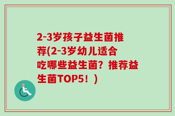 2-3岁孩子益生菌推荐(2-3岁幼儿适合吃哪些益生菌？推荐益生菌TOP5！)