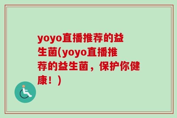 yoyo直播推荐的益生菌(yoyo直播推荐的益生菌，保护你健康！)