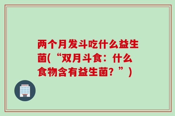 两个月发斗吃什么益生菌(“双月斗食：什么食物含有益生菌？”)