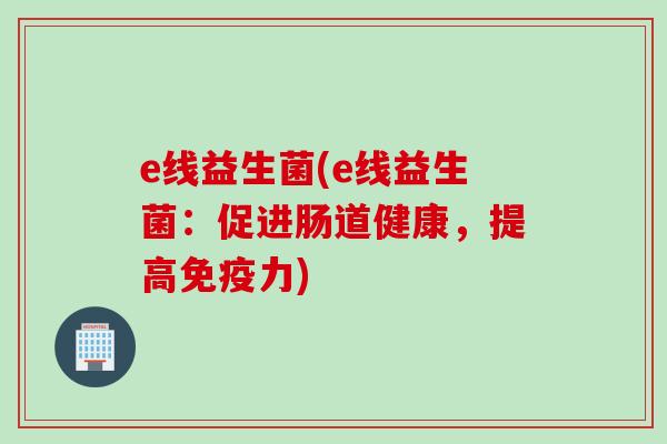 e线益生菌(e线益生菌：促进肠道健康，提高力)