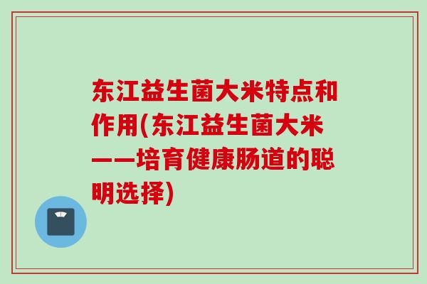 东江益生菌大米特点和作用(东江益生菌大米——培育健康肠道的聪明选择) 东江益生菌大米特点和作用(东江益生菌大米——培育健康肠道的聪明选择)