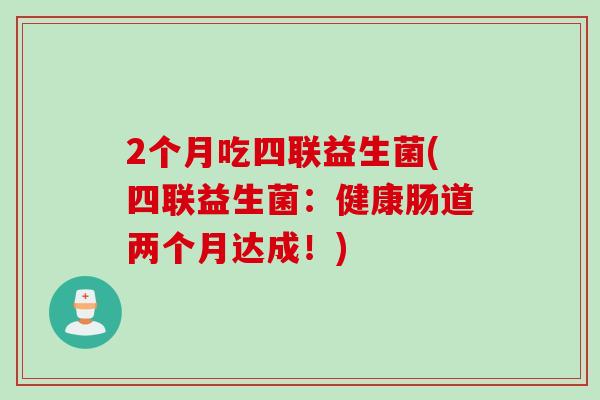 2个月吃四联益生菌(四联益生菌：健康肠道两个月达成！)