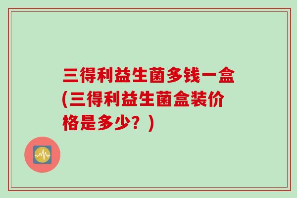 三得利益生菌多钱一盒(三得利益生菌盒装价格是多少?) 三得利益生菌多钱一盒(三得利益生菌盒装价格是多少?)