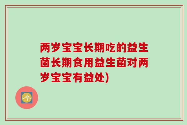 两岁宝宝长期吃的益生菌长期食用益生菌对两岁宝宝有益处)