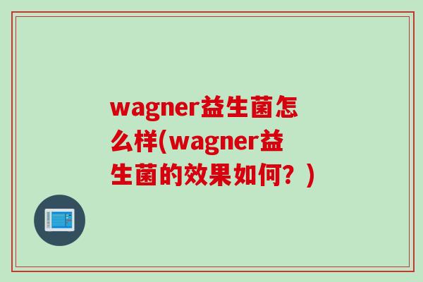 wagner益生菌怎么样(wagner益生菌的效果如何？)