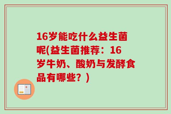 16岁能吃什么益生菌呢(益生菌推荐:16岁牛奶、酸奶与发酵食品有哪些?) 16岁能吃什么益生菌呢(益生菌推荐:16岁牛奶、酸奶与发酵食品有哪些?)