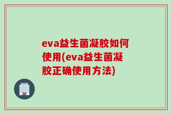 eva益生菌凝胶如何使用(eva益生菌凝胶正确使用方法) eva益生菌凝胶如何使用(eva益生菌凝胶正确使用方法)