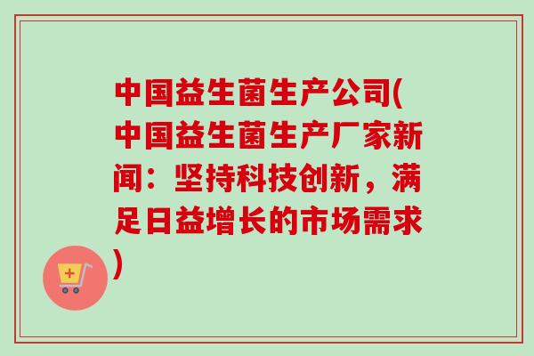 中国益生菌生产公司(中国益生菌生产厂家新闻:坚持科技创新,满足日益增长的市场需求) 中国益生菌生产公司(中国益生菌生产厂家新闻:坚持科技创新,满足日益增长的市场需求)