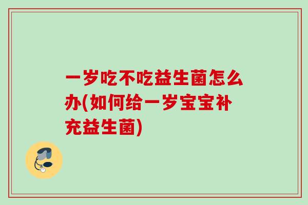一岁吃不吃益生菌怎么办(如何给一岁宝宝补充益生菌)
