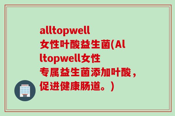 alltopwell女性叶酸益生菌(Alltopwell女性专属益生菌添加叶酸,促进健康肠道。) alltopwell女性叶酸益生菌(Alltopwell女性专属益生菌添加叶酸,促进健康肠道。)