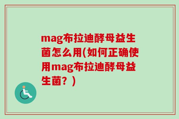 mag布拉迪酵母益生菌怎么用(如何正确使用mag布拉迪酵母益生菌?) mag布拉迪酵母益生菌怎么用(如何正确使用mag布拉迪酵母益生菌?)