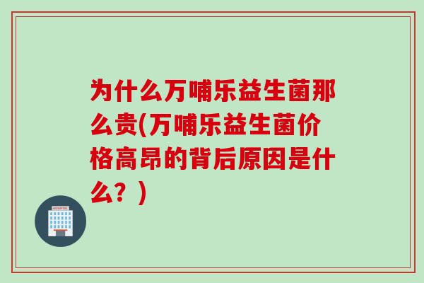 为什么万哺乐益生菌那么贵(万哺乐益生菌价格高昂的背后原因是什么?) 为什么万哺乐益生菌那么贵(万哺乐益生菌价格高昂的背后原因是什么?)