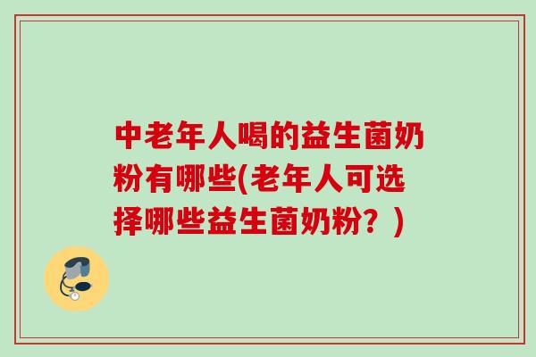 中老年人喝的益生菌奶粉有哪些(老年人可选择哪些益生菌奶粉?) 中老年人喝的益生菌奶粉有哪些(老年人可选择哪些益生菌奶粉?)