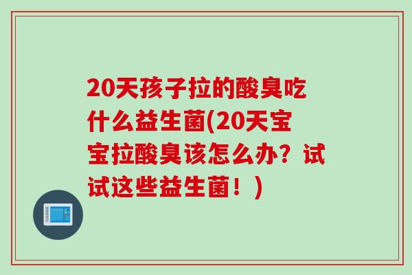 20天孩子拉的酸臭吃什么益生菌(20天宝宝拉酸臭该怎么办？试试这些益生菌！)
