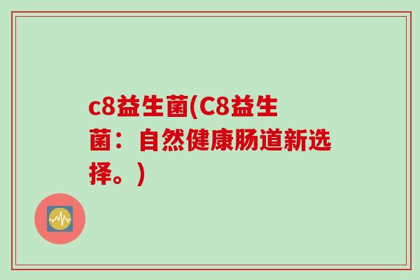 c8益生菌(C8益生菌:自然健康肠道新选择。) c8益生菌(C8益生菌:自然健康肠道新选择。)