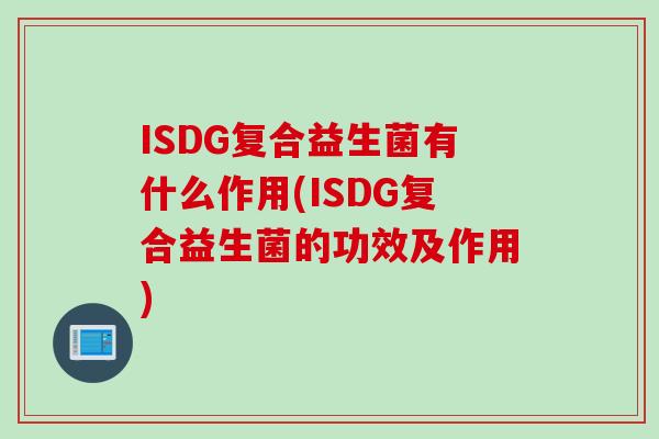 ISDG复合益生菌有什么作用(ISDG复合益生菌的功效及作用) ISDG复合益生菌有什么作用(ISDG复合益生菌的功效及作用)
