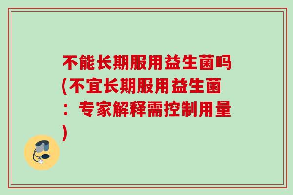 不能长期服用益生菌吗(不宜长期服用益生菌:专家解释需控制用量) 不能长期服用益生菌吗(不宜长期服用益生菌:专家解释需控制用量)