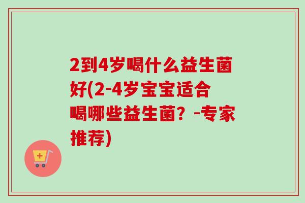 2到4岁喝什么益生菌好(2-4岁宝宝适合喝哪些益生菌?-专家推荐) 2到4岁喝什么益生菌好(2-4岁宝宝适合喝哪些益生菌?-专家推荐)
