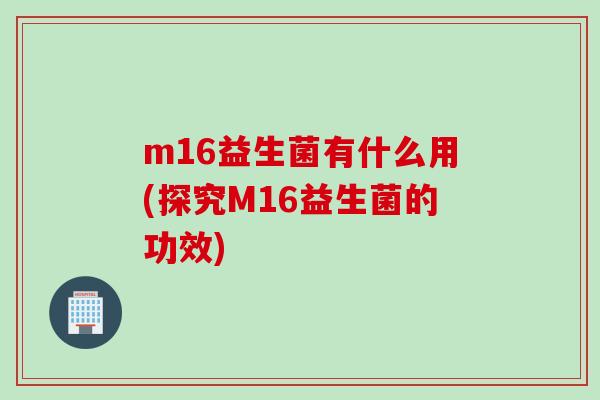 m16益生菌有什么用(探究M16益生菌的功效)