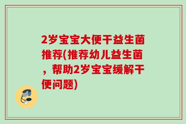 2岁宝宝大便干益生菌推荐(推荐幼儿益生菌，帮助2岁宝宝缓解干便问题)