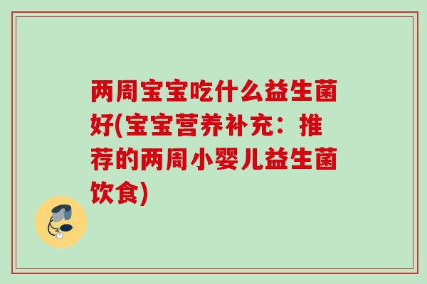两周宝宝吃什么益生菌好(宝宝营养补充:推荐的两周小婴儿益生菌饮食) 两周宝宝吃什么益生菌好(宝宝营养补充:推荐的两周小婴儿益生菌饮食)